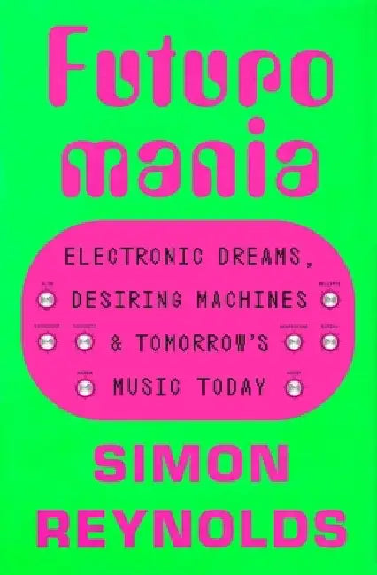 Futuromania: Electronic Dreams and Desiring Machines by Simon Reynolds