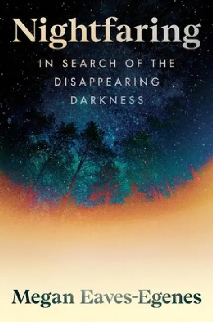 Nightfaring: In Search of the Disappearing Darkness by Megan Eaves-Egenes