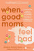 When Good Moms Feel Bad: An Empowering Guide for Transforming Guilt, Anxiety, and Anger Into Compassion, Confidence, and Connectedness by Jessica Tomich Sorci, Rebecca Geshuri