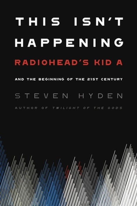 This Isn't Happening: Radiohead's "kid A" and the Beginning of the 21st Century by Steven Hyden
