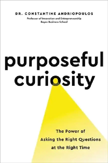 Purposeful Curiosity: The Power of Asking the Right Questions at the Right Time by Constantine Andriopoulos