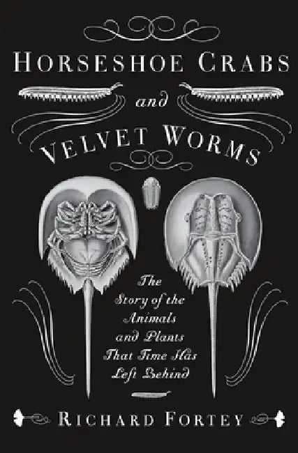 Horseshoe Crabs and Velvet Worms: The Story of the Animals and Plants That Time Has Left Behind by Richard Fortey