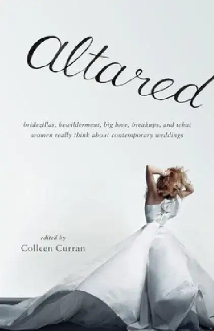 Altared: Bridezillas, Bewilderment, Big Love, Breakups, and What Women Really Think about Contemporary Weddings by Colleen Curran
