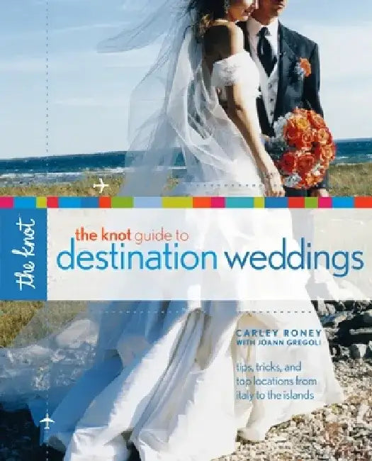The Knot Guide to Destination Weddings: Tips, Tricks, and Top Locations from Italy to the Islands by Carley Roney