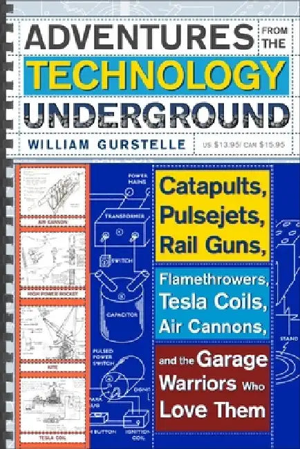 Adventures from the Technology Underground: Catapults, Pulsejets, Rail Guns, Flamethrowers, Tesla Coils, Air Cannons, and the Garage Warriors Who Love by William Gurstelle