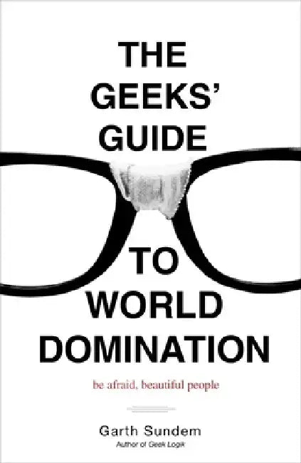 The Geeks' Guide to World Domination: Be Afraid, Beautiful People by Garth Sundem