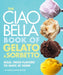 The Ciao Bella Book of Gelato & Sorbetto: Bold, Fresh Flavors to Make at Home by F. W. Pearce