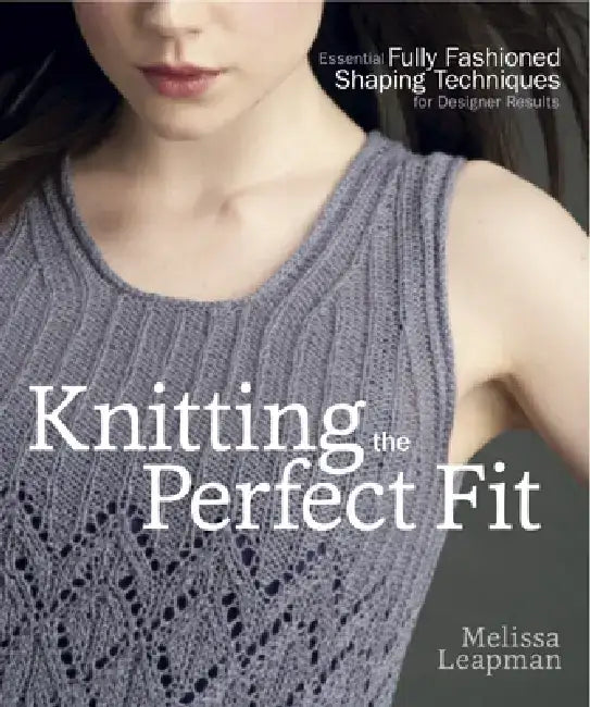 Knitting the Perfect Fit: Essential Fully Fashioned Shaping Techniques for Designer Results by Melissa Leapman