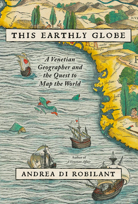 This Earthly Globe: A Venetian Geographer and the Race to Map the World by Andrea Di Robilant