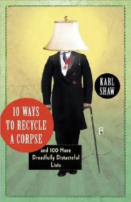 10 Ways to Recycle a Corpse: and 100 More Dreadfully Distasteful Lists by Karl Shaw