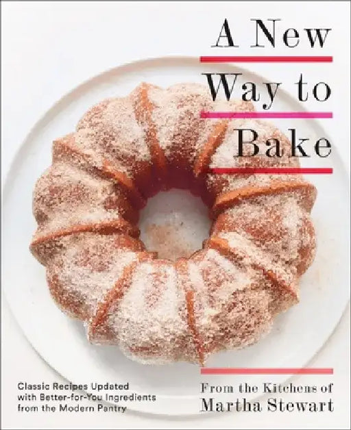 A New Way to Bake: Classic Recipes Updated with Better-For-You Ingredients from the Modern Pantry by Editors of Martha Stewart Living