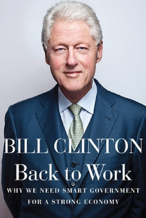 Back to Work: Why We Need Smart Government for a Strong Economy by Bill Clinton