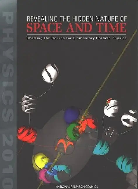Revealing the Hidden Nature of Space and Time: Charting the Course for Elementary Particle Physics by National Research Council, Division on Engineering and Physical Sci, Board on Physics and Astronomy