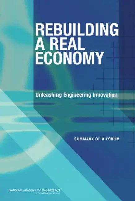 Rebuilding a Real Economy: Unleashing Engineering Innovation: Summary of a Forum by National Academy of Engineering, Steve Olson