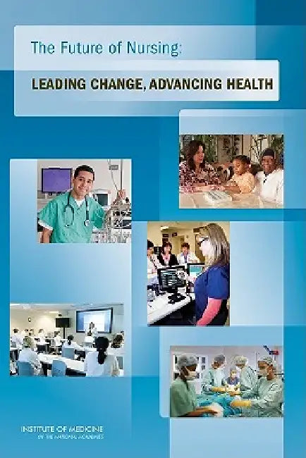 The Future of Nursing: Leading Change, Advancing Health by Institute of Medicine, Committee on the Robert Wood Johnson Fou