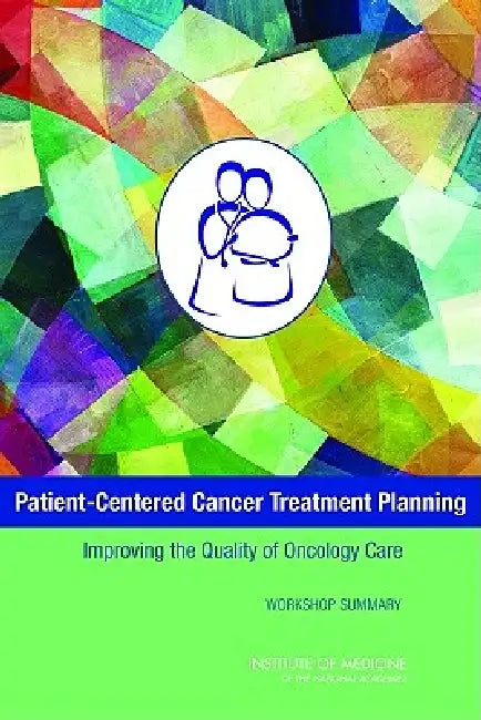 Patient-Centered Cancer Treatment Planning: Improving the Quality of Oncology Care: Workshop Summary by Institute of Medicine, Board on Health Care Services, National Cancer Policy Forum