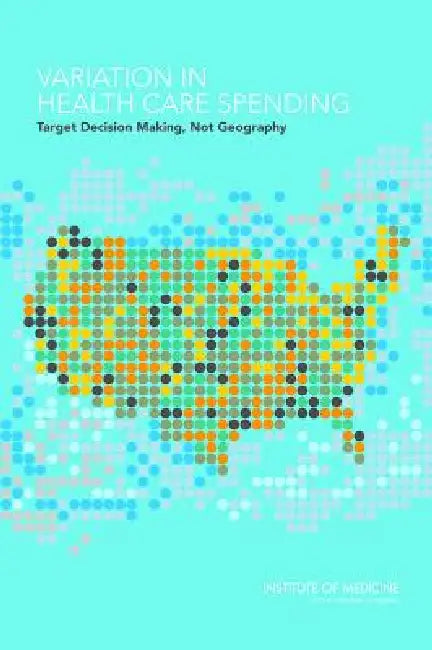 Variation in Health Care Spending: Target Decision Making, Not Geography by Institute of Medicine, Board on Health Care Services, Committee on Geographic Variation in Hea