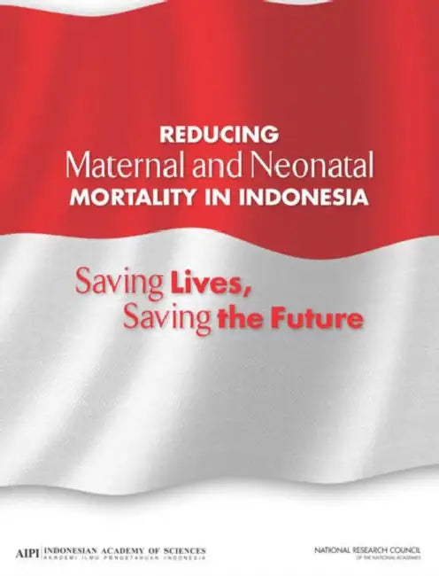 Reducing Maternal and Neonatal Mortality in Indonesia: Saving Lives, Saving the Future by Indonesian Academy of Sciences, National Research Council, Policy and Global Affairs