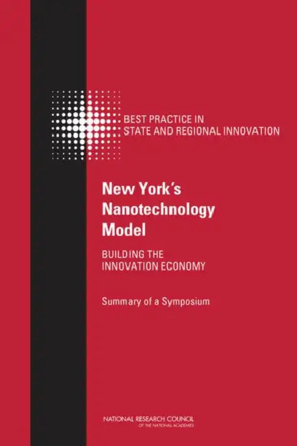 New York's Nanotechnology Model: Building the Innovation Economy: Summary of a Symposium by National Research Council, Policy and Global Affairs, Board on Science Technology and Economic