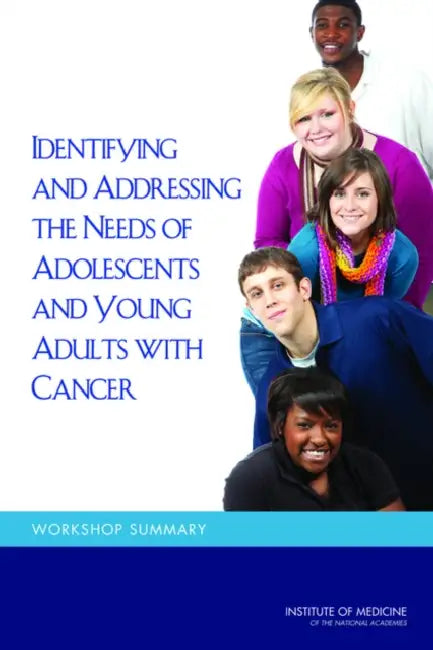 Identifying and Addressing the Needs of Adolescents and Young Adults with Cancer: Workshop Summary by Institute of Medicine, Board on Health Care Services, National Cancer Policy Forum