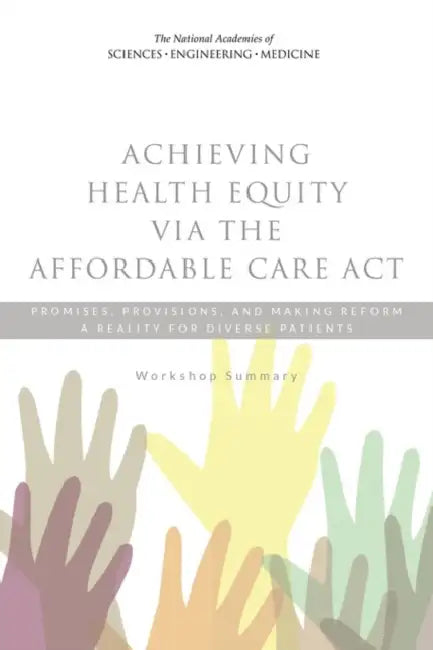 Achieving Health Equity Via the Affordable Care ACT: Promises, Provisions, and Making Reform a Reality for Diverse Patients: Workshop Summary by National Academies of Sciences Engineeri, Institute of Medicine, Board on Population Health and Public He