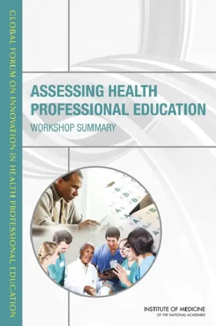 Assessing Health Professional Education: Workshop Summary by Institute of Medicine, Board on Global Health, Global Forum on Innovation in Health Pro