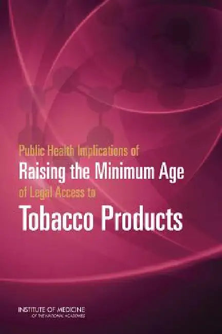 Public Health Implications of Raising the Minimum Age of Legal Access to Tobacco Products by Institute of Medicine, Board on Population Health and Public He, Committee on the Public Health Implicati