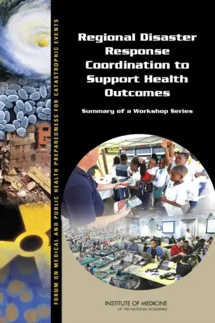 Regional Disaster Response Coordination to Support Health Outcomes: Summary of a Workshop Series by Institute of Medicine, Board on Health Sciences Policy, Forum on Medical and Public Health Prepa