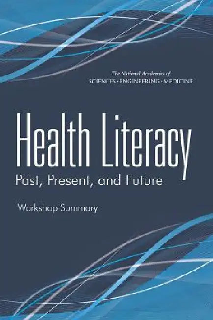 Health Literacy: Past, Present, and Future: Workshop Summary by National Academies of Sciences Engineeri, Institute of Medicine, Board on Population Health and Public He