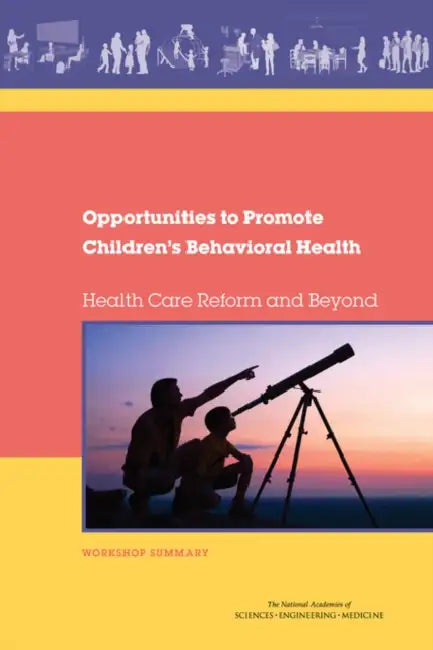 Opportunities to Promote Children's Behavioral Health: Health Care Reform and Beyond: Workshop Summary by National Academies of Sciences Engineeri, Division of Behavioral and Social Scienc, Institute of Medicine