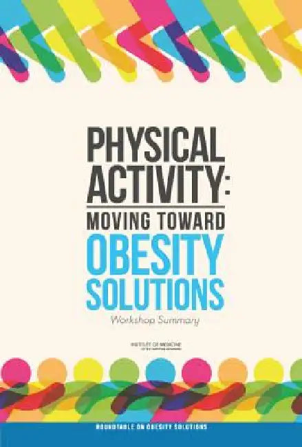 Physical Activity: Moving Toward Obesity Solutions: Workshop Summary by Institute of Medicine, Food and Nutrition Board, Roundtable on Obesity Solutions