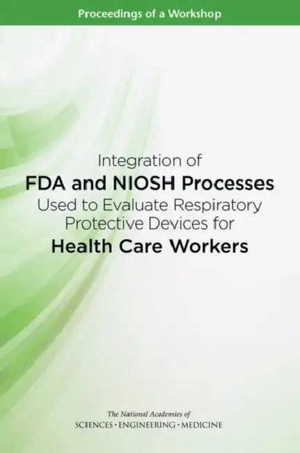 Integration of FDA and Niosh Processes Used to Evaluate Respiratory Protective Devices for Health Care Workers: Proceedings of a Workshop by National Academies of Sciences Engineeri, Health and Medicine Division, Board on Health Sciences Policy