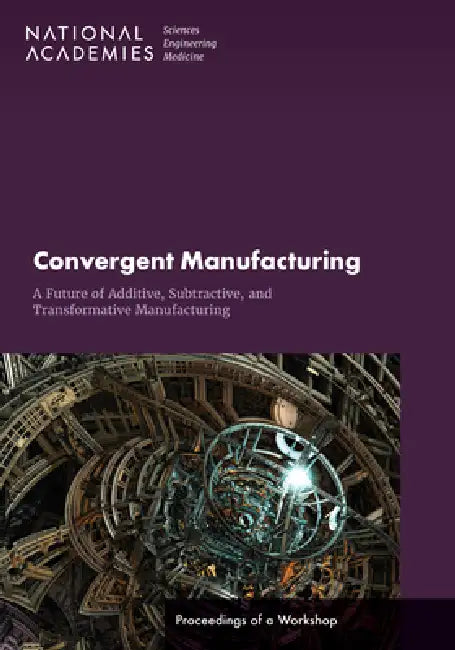 Convergent Manufacturing: A Future of Additive, Subtractive, and Transformative Manufacturing: Proceedings of a Workshop by National Academies of Sciences Engineeri, Division on Engineering and Physical Sci, National Materials and Manufacturing Boa