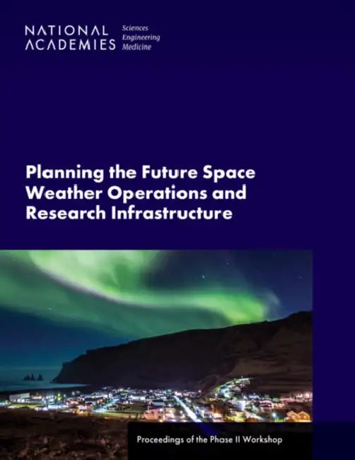 Planning the Future Space Weather Operations and Research Infrastructure: Proceedings of the Phase II Workshop by National Academies of Sciences Engineeri, Division on Engineering and Physical Sci, Space Studies Board