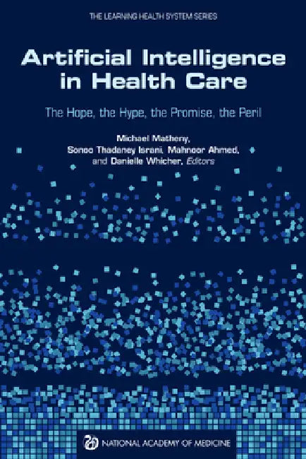 Artificial Intelligence in Health Care: The Hope, the Hype, the Promise, the Peril by National Academy of Medicine, The Learning Health System Series, Danielle Whicher