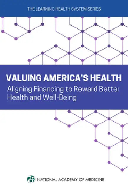 Valuing America's Health: Aligning Financing to Reward Better Health and Well-Being by National Academy of Medicine, The Learning Health System Series, Amanda Hunt