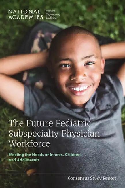 The Future Pediatric Subspecialty Physician Workforce: Meeting the Needs of Infants, Children, and Adolescents by National Academies of Sciences Engineeri, Division of Behavioral and Social Scienc, Health and Medicine Division