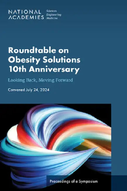 Roundtable on Obesity Solutions 10th Anniversary: Looking Back, Moving Forward: Proceedings of a Symposium by National Academies of Sciences Engineeri