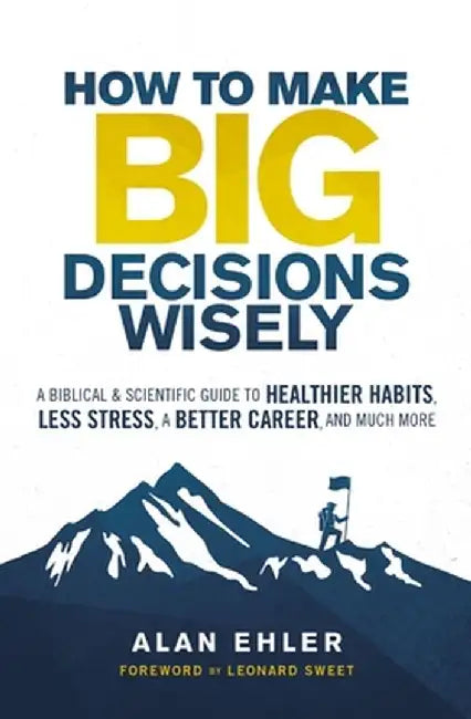 How to Make Big Decisions Wisely: A Biblical and Scientific Guide to Healthier Habits, Less Stress, a Better Career, and Much More by Alan Ehler
