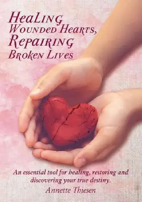 Healing Wounded Hearts, Repairing Broken Lives: An Essential Tool for Healing, Restoring and Discovering Your True Destiny. by Annette Thiesen