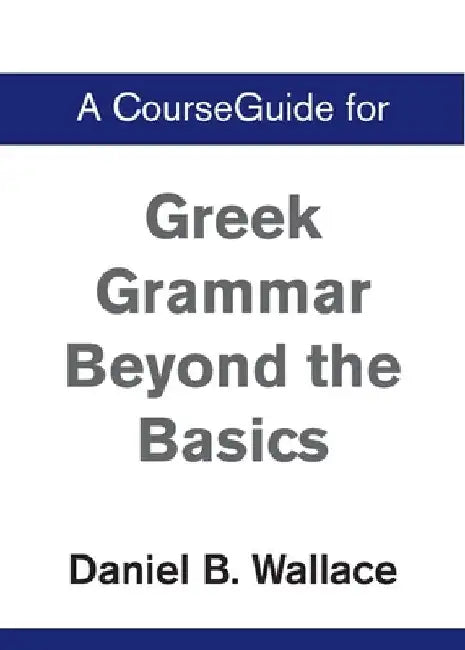 A CourseGuide for Greek Grammar Beyond the Basics by Daniel B. Wallace