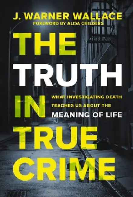 The Truth in True Crime: What Investigating Death Teaches Us about the Meaning of Life by J. Warner Wallace