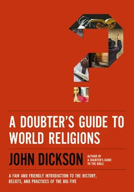A Doubter's Guide to World Religions: A Fair and Friendly Introduction to the History, Beliefs, and Practices of the Big Five by John Dickson