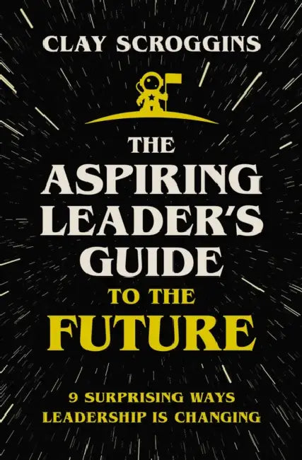 The Aspiring Leader's Guide to the Future: 9 Surprising Ways Leadership Is Changing by Clay Scroggins