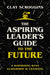 The Aspiring Leader's Guide to the Future: 9 Surprising Ways Leadership Is Changing by Clay Scroggins