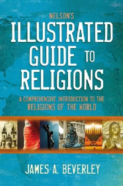 Nelson's Illustrated Guide to Religions: A Comprehensive Introduction to the Religions of the World by James A. Beverley