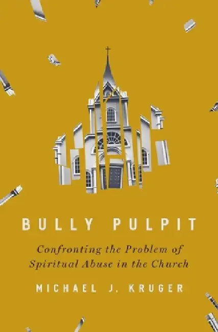 Bully Pulpit: Confronting the Problem of Spiritual Abuse in the Church by Michael J. Kruger
