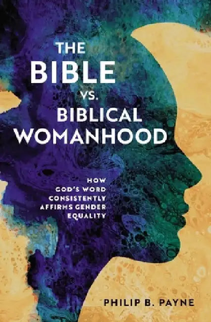 The Bible vs. Biblical Womanhood: How God's Word Consistently Affirms Gender Equality by Philip Barton Payne