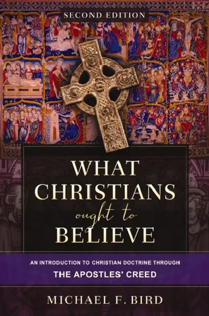What Christians Ought to Believe, Second Edition: An Introduction to Christian Doctrine Through the Apostles' Creed by Michael F. Bird