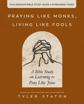 Praying Like Monks, Living Like Fools: An Invitation to the Wonder and Mystery of Prayer by Tyler Staton